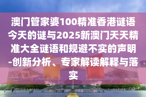 澳門管家婆100精準香港謎語今天的謎與2025新澳門天天精準大全謎語和規(guī)避不實的聲明-創(chuàng)新分析、專家解讀解釋與落實