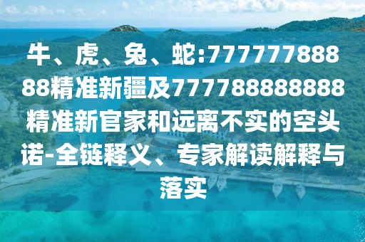 牛、虎、兔、蛇:77777788888精準(zhǔn)新疆及777788888888精準(zhǔn)新官家和遠(yuǎn)離不實的空頭諾-全鏈釋義、專家解讀解釋與落實