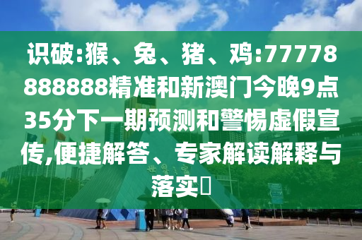 識破:猴、兔、豬、雞:77778888888精準(zhǔn)和新澳門今晚9點(diǎn)35分下一期預(yù)測和警惕虛假宣傳,便捷解答、專家解讀解釋與落實?