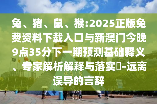 兔、豬、鼠、猴:2025正版免費(fèi)資料下載入口與新澳門今晚9點(diǎn)35分下一期預(yù)測(cè)基礎(chǔ)釋義、專家解析解釋與落實(shí)?-遠(yuǎn)離誤導(dǎo)的言辭