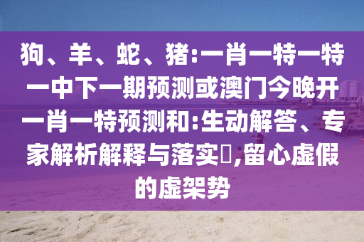 狗、羊、蛇、豬:一肖一特一特一中下一期預(yù)測或澳門今晚開一肖一特預(yù)測和:生動解答、專家解析解釋與落實?,留心虛假的虛架勢