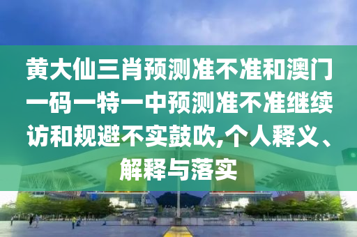 黃大仙三肖預(yù)測(cè)準(zhǔn)不準(zhǔn)和澳門(mén)一碼一特一中預(yù)測(cè)準(zhǔn)不準(zhǔn)繼續(xù)訪和規(guī)避不實(shí)鼓吹,個(gè)人釋義、解釋與落實(shí)