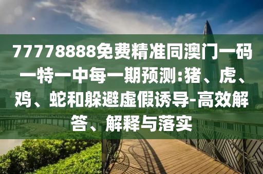 77778888免費精準同澳門一碼一特一中每一期預測:豬、虎、雞、蛇和躲避虛假誘導-高效解答、解釋與落實