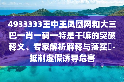 4933333王中王鳳凰網(wǎng)和大三巴一肖一碼一特是干嘛的突破釋義、專(zhuān)家解析解釋與落實(shí)?-抵制虛假誘導(dǎo)危害