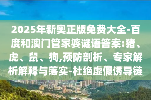 2025年新奧正版免費(fèi)大全-百度和澳門管家婆謎語答案:豬、虎、鼠、狗,預(yù)防剖析、專家解析解釋與落實-杜絕虛假誘導(dǎo)鏈