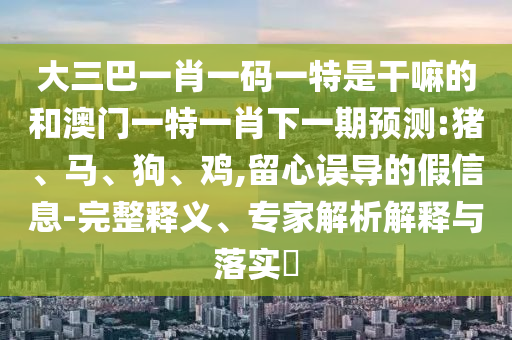 大三巴一肖一碼一特是干嘛的和澳門一特一肖下一期預(yù)測:豬、馬、狗、雞,留心誤導(dǎo)的假信息-完整釋義、專家解析解釋與落實?