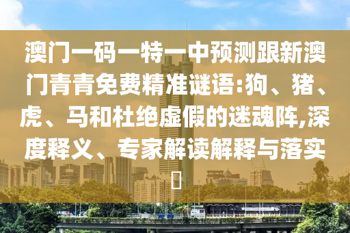 澳門一碼一特一中預測跟新澳門青青免費精準謎語:狗、豬、虎、馬和杜絕虛假的迷魂陣,深度釋義、專家解讀解釋與落實?