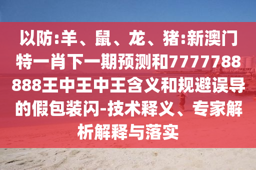 以防:羊、鼠、龍、豬:新澳門特一肖下一期預測和7777788888王中王中王含義和規(guī)避誤導的假包裝閃-技術(shù)釋義、專家解析解釋與落實