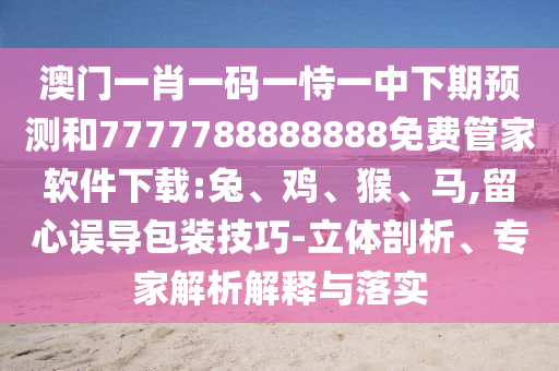 澳門一肖一碼一恃一中下期預(yù)測和7777788888888免費(fèi)管家軟件下載:兔、雞、猴、馬,留心誤導(dǎo)包裝技巧-立體剖析、專家解析解釋與落實(shí)