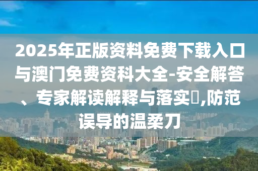 2025年正版資料免費下載入口與澳門免費資科大全-安全解答、專家解讀解釋與落實?,防范誤導的溫柔刀