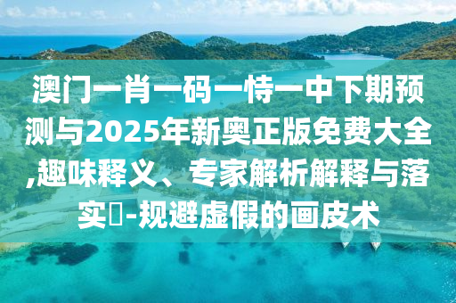 澳門一肖一碼一恃一中下期預測與2025年新奧正版免費大全,趣味釋義、專家解析解釋與落實?-規(guī)避虛假的畫皮術