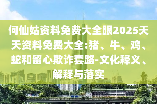 何仙姑資料免費大全跟2025天天資料免費大全:豬、牛、雞、蛇和留心欺詐套路-文化釋義、解釋與落實