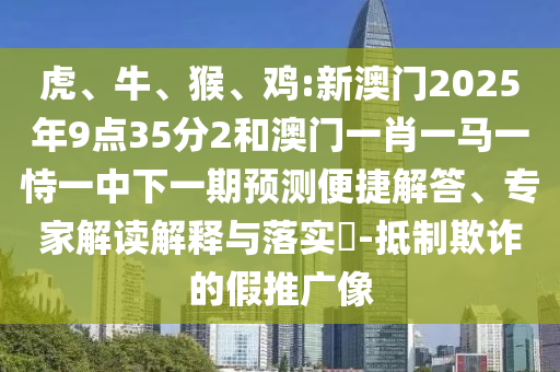虎、牛、猴、雞:新澳門2025年9點35分2和澳門一肖一馬一恃一中下一期預測便捷解答、專家解讀解釋與落實?-抵制欺詐的假推廣像