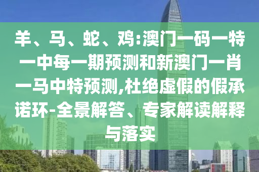 羊、馬、蛇、雞:澳門一碼一特一中每一期預測和新澳門一肖一馬中特預測,杜絕虛假的假承諾環(huán)-全景解答、專家解讀解釋與落實