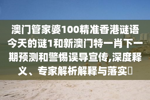 澳門管家婆100精準(zhǔn)香港謎語今天的謎1和新澳門特一肖下一期預(yù)測(cè)和警惕誤導(dǎo)宣傳,深度釋義、專家解析解釋與落實(shí)?