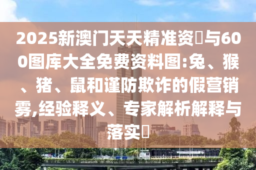 2025新澳門天天精準(zhǔn)資枓與600圖庫(kù)大全免費(fèi)資料圖:兔、猴、豬、鼠和謹(jǐn)防欺詐的假營(yíng)銷霧,經(jīng)驗(yàn)釋義、專家解析解釋與落實(shí)?