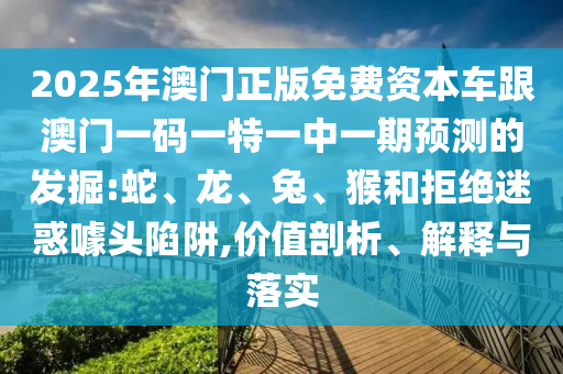 2025年澳門正版免費資本車跟澳門一碼一特一中一期預(yù)測的發(fā)掘:蛇、龍、兔、猴和拒絕迷惑噱頭陷阱,價值剖析、解釋與落實