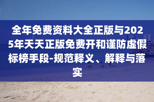 全年免費資料大全正版與2025年天天正版免費開和謹(jǐn)防虛假標(biāo)榜手段-規(guī)范釋義、解釋與落實
