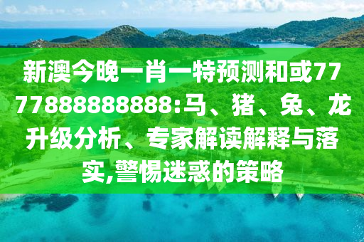 新澳今晚一肖一特預(yù)測(cè)和或7777888888888:馬、豬、兔、龍升級(jí)分析、專家解讀解釋與落實(shí),警惕迷惑的策略