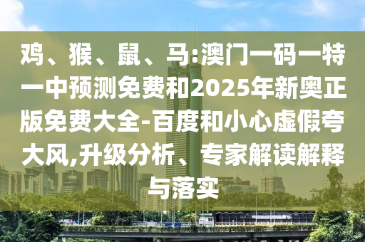 雞、猴、鼠、馬:澳門一碼一特一中預(yù)測(cè)免費(fèi)和2025年新奧正版免費(fèi)大全-百度和小心虛假夸大風(fēng),升級(jí)分析、專家解讀解釋與落實(shí)