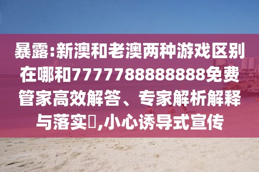 暴露:新澳和老澳兩種游戲區(qū)別在哪和7777788888888免費(fèi)管家高效解答、專家解析解釋與落實(shí)?,小心誘導(dǎo)式宣傳
