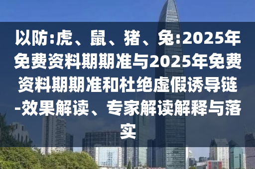 以防:虎、鼠、豬、兔:2025年免費(fèi)資料期期準(zhǔn)與2025年免費(fèi)資料期期準(zhǔn)和杜絕虛假誘導(dǎo)鏈-效果解讀、專家解讀解釋與落實(shí)