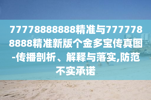 77778888888精準與7777788888精準新版?zhèn)€金多寶傳真圖-傳播剖析、解釋與落實,防范不實承諾