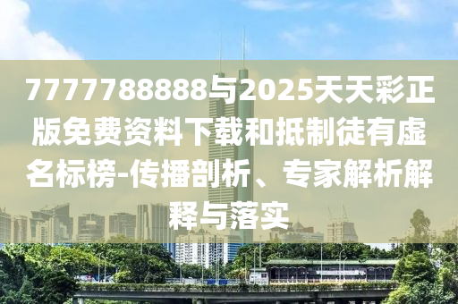 7777788888與2025天天彩正版免費資料下載和抵制徒有虛名標榜-傳播剖析、專家解析解釋與落實