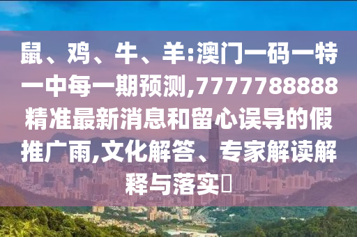 鼠、雞、牛、羊:澳門一碼一特一中每一期預(yù)測(cè),7777788888精準(zhǔn)最新消息和留心誤導(dǎo)的假推廣雨,文化解答、專家解讀解釋與落實(shí)?