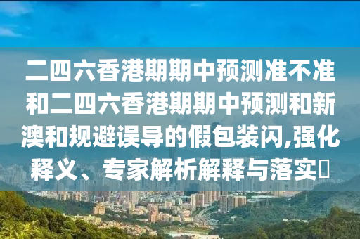二四六香港期期中預(yù)測(cè)準(zhǔn)不準(zhǔn)和二四六香港期期中預(yù)測(cè)和新澳和規(guī)避誤導(dǎo)的假包裝閃,強(qiáng)化釋義、專(zhuān)家解析解釋與落實(shí)?