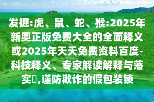 發(fā)掘:虎、鼠、蛇、猴:2025年新奧正版免費(fèi)大全的全面釋義或2025年天天免費(fèi)資料百度-科技釋義、專家解讀解釋與落實(shí)?,謹(jǐn)防欺詐的假包裝鎖