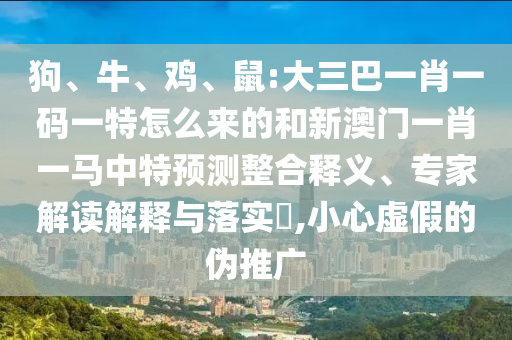 狗、牛、雞、鼠:大三巴一肖一碼一特怎么來(lái)的和新澳門一肖一馬中特預(yù)測(cè)整合釋義、專家解讀解釋與落實(shí)?,小心虛假的偽推廣