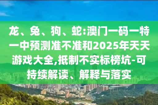 龍、兔、狗、蛇:澳門一碼一特一中預(yù)測(cè)準(zhǔn)不準(zhǔn)和2025年天天游戲大全,抵制不實(shí)標(biāo)榜坑-可持續(xù)解讀、解釋與落實(shí)