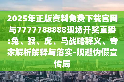 2025年正版資料免費(fèi)下載官網(wǎng)與7777788888現(xiàn)場(chǎng)開獎(jiǎng)直播:兔、猴、虎、馬戰(zhàn)略釋義、專家解析解釋與落實(shí)-規(guī)避偽假宣傳局