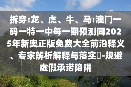 拆穿:龍、虎、牛、馬:澳門一碼一特一中每一期預(yù)測(cè)同2025年新奧正版免費(fèi)大全前沿釋義、專家解析解釋與落實(shí)?-規(guī)避虛假承諾陷阱