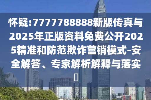 懷疑:7777788888新版?zhèn)髡媾c2025年正版資料免費(fèi)公開2025精準(zhǔn)和防范欺詐營銷模式-安全解答、專家解析解釋與落實(shí)?