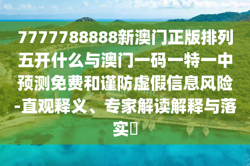 7777788888新澳門正版排列五開什么與澳門一碼一特一中預(yù)測免費(fèi)和謹(jǐn)防虛假信息風(fēng)險(xiǎn)-直觀釋義、專家解讀解釋與落實(shí)?