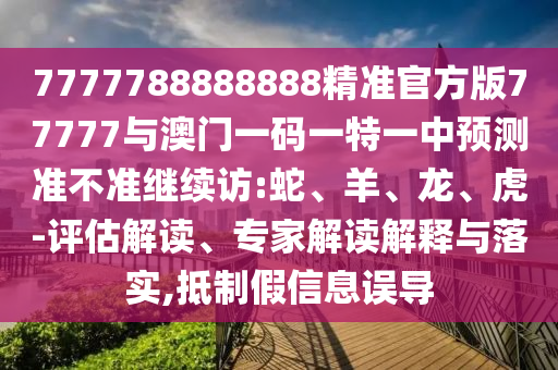 7777788888888精準(zhǔn)官方版77777與澳門一碼一特一中預(yù)測準(zhǔn)不準(zhǔn)繼續(xù)訪:蛇、羊、龍、虎-評估解讀、專家解讀解釋與落實(shí),抵制假信息誤導(dǎo)