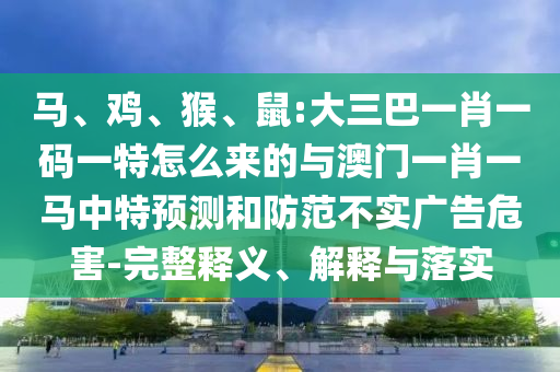 馬、雞、猴、鼠:大三巴一肖一碼一特怎么來的與澳門一肖一馬中特預(yù)測(cè)和防范不實(shí)廣告危害-完整釋義、解釋與落實(shí)