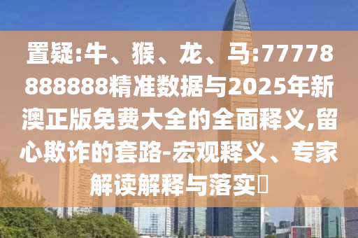 置疑:牛、猴、龍、馬:77778888888精準(zhǔn)數(shù)據(jù)與2025年新澳正版免費(fèi)大全的全面釋義,留心欺詐的套路-宏觀釋義、專家解讀解釋與落實(shí)?