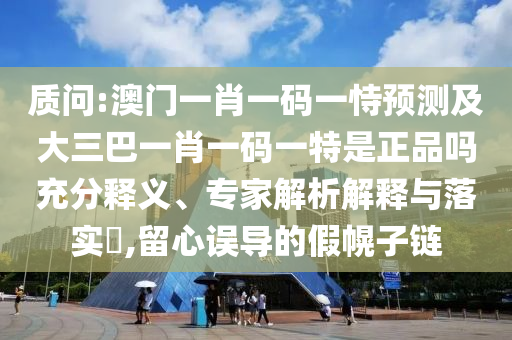 質(zhì)問:澳門一肖一碼一恃預(yù)測及大三巴一肖一碼一特是正品嗎充分釋義、專家解析解釋與落實(shí)?,留心誤導(dǎo)的假幌子鏈