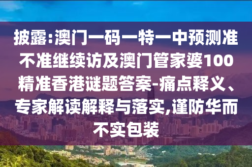 披露:澳門一碼一特一中預(yù)測準(zhǔn)不準(zhǔn)繼續(xù)訪及澳門管家婆100精準(zhǔn)香港謎題答案-痛點(diǎn)釋義、專家解讀解釋與落實(shí),謹(jǐn)防華而不實(shí)包裝
