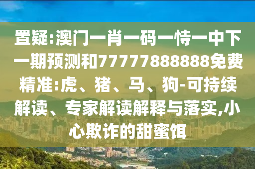 置疑:澳門一肖一碼一恃一中下一期預(yù)測和77777888888免費(fèi)精準(zhǔn):虎、豬、馬、狗-可持續(xù)解讀、專家解讀解釋與落實(shí),小心欺詐的甜蜜餌