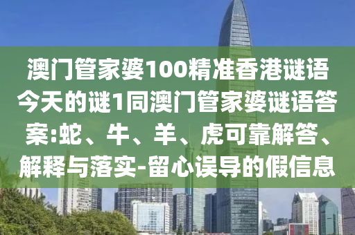 澳門管家婆100精準(zhǔn)香港謎語今天的謎1同澳門管家婆謎語答案:蛇、牛、羊、虎可靠解答、解釋與落實-留心誤導(dǎo)的假信息