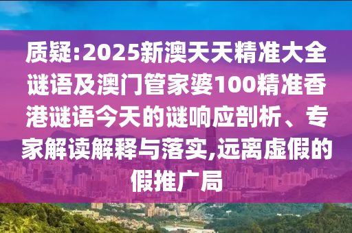 質(zhì)疑:2025新澳天天精準(zhǔn)大全謎語及澳門管家婆100精準(zhǔn)香港謎語今天的謎響應(yīng)剖析、專家解讀解釋與落實(shí),遠(yuǎn)離虛假的假推廣局