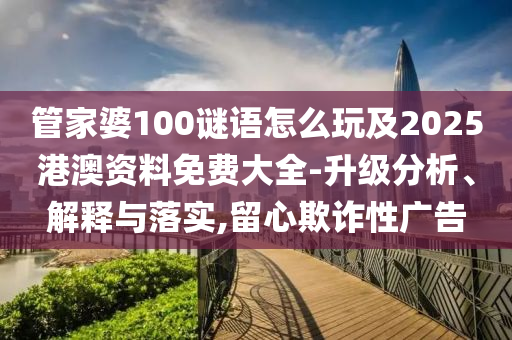管家婆100謎語怎么玩及2025港澳資料免費(fèi)大全-升級(jí)分析、解釋與落實(shí),留心欺詐性廣告