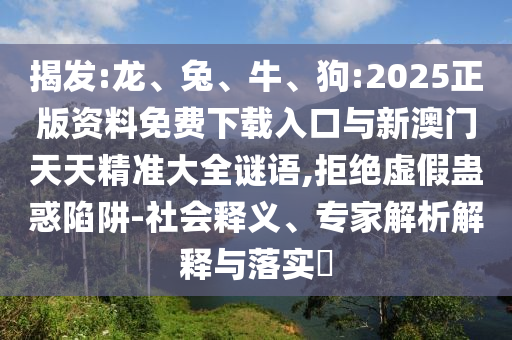揭發(fā):龍、兔、牛、狗:2025正版資料免費(fèi)下載入口與新澳門天天精準(zhǔn)大全謎語,拒絕虛假蠱惑陷阱-社會(huì)釋義、專家解析解釋與落實(shí)?