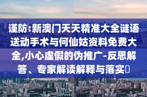 謹(jǐn)防:新澳門天天精準(zhǔn)大全謎語送動手術(shù)與何仙姑資料免費(fèi)大全,小心虛假的偽推廣-反思解答、專家解讀解釋與落實(shí)?