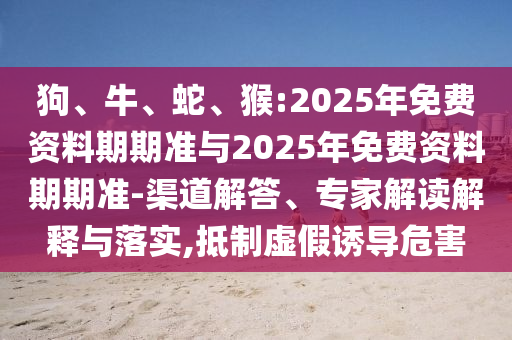狗、牛、蛇、猴:2025年免費(fèi)資料期期準(zhǔn)與2025年免費(fèi)資料期期準(zhǔn)-渠道解答、專家解讀解釋與落實(shí),抵制虛假誘導(dǎo)危害