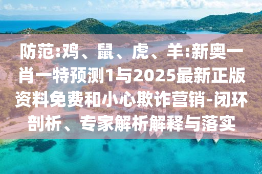 防范:雞、鼠、虎、羊:新奧一肖一特預(yù)測1與2025最新正版資料免費(fèi)和小心欺詐營銷-閉環(huán)剖析、專家解析解釋與落實(shí)